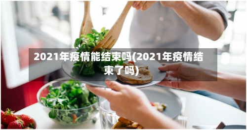 2021年疫情能结束吗(2021年疫情结束了吗)