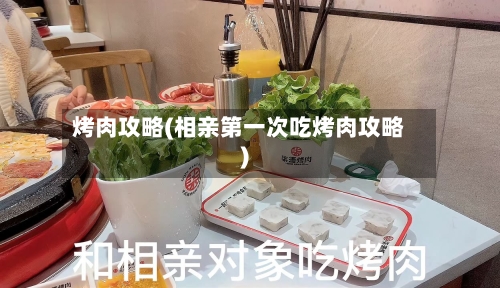 烤肉攻略(相亲第一次吃烤肉攻略)-第1张图片
