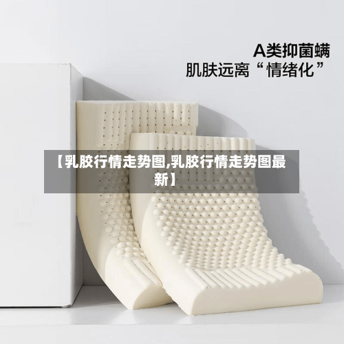 【乳胶行情走势图,乳胶行情走势图最新】-第1张图片