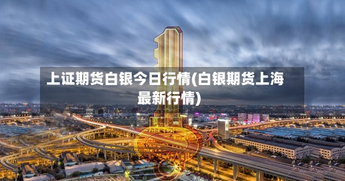 上证期货白银今日行情(白银期货上海最新行情)-第1张图片