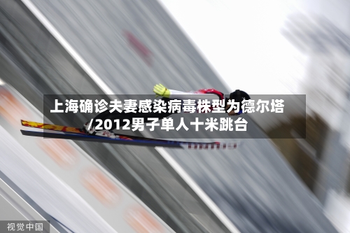上海确诊夫妻感染病毒株型为德尔塔/2012男子单人十米跳台-第2张图片
