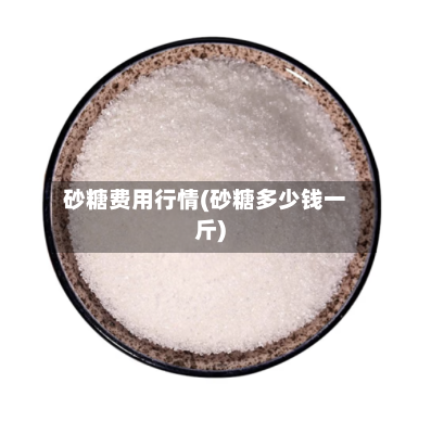 砂糖费用行情(砂糖多少钱一斤)