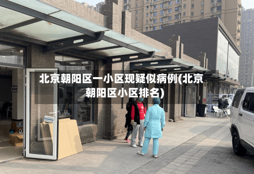北京朝阳区一小区现疑似病例(北京朝阳区小区排名)-第1张图片