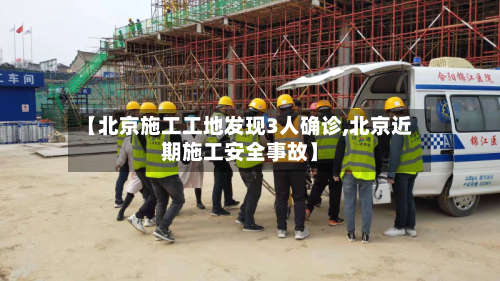 【北京施工工地发现3人确诊,北京近期施工安全事故】-第1张图片