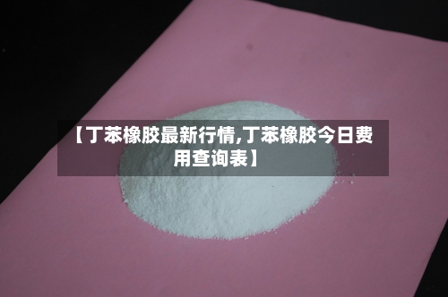 【丁苯橡胶最新行情,丁苯橡胶今日费用查询表】-第1张图片