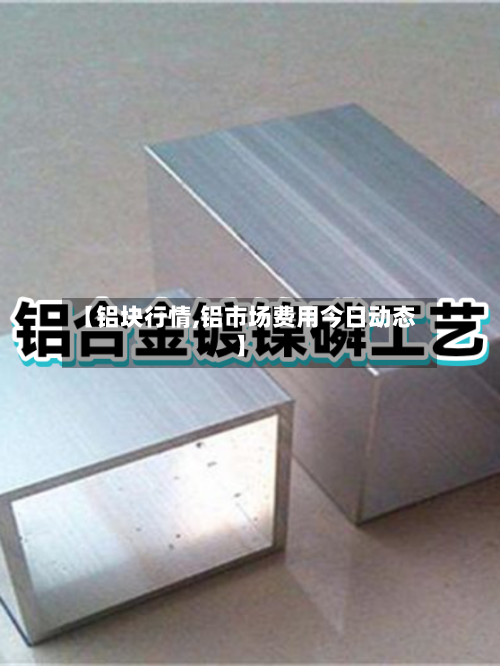 【铝块行情,铝市场费用今日动态】-第1张图片