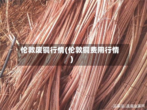 伦敦废铜行情(伦敦铜费用行情)-第1张图片