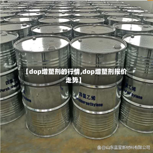 【dop增塑剂的行情,dop增塑剂报价走势】