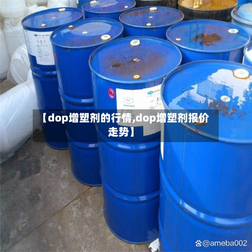 【dop增塑剂的行情,dop增塑剂报价走势】-第2张图片