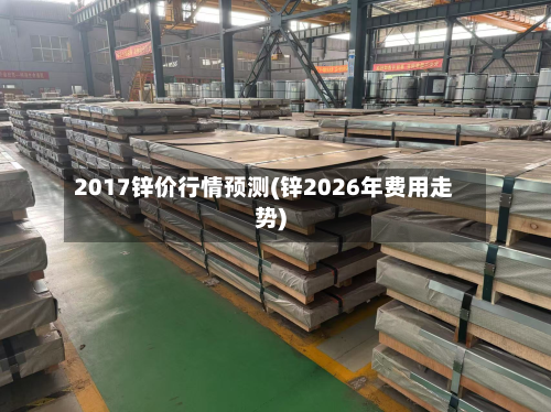 2017锌价行情预测(锌2026年费用走势)-第3张图片