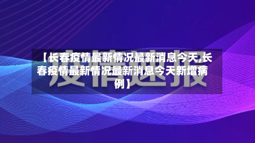 【长春疫情最新情况最新消息今天,长春疫情最新情况最新消息今天新增病例】-第1张图片