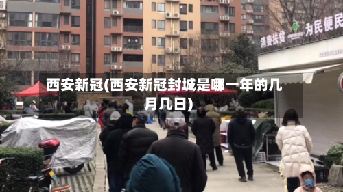 西安新冠(西安新冠封城是哪一年的几月几日)