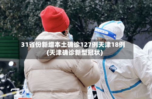 31省份新增本土确诊127例天津18例(天津确诊新型冠状)-第1张图片