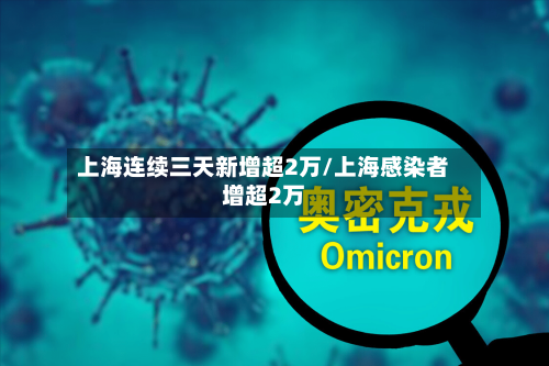 上海连续三天新增超2万/上海感染者增超2万-第1张图片