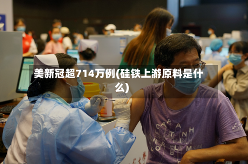 美新冠超714万例(硅铁上游原料是什么)-第1张图片
