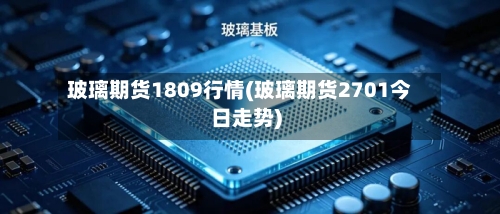 玻璃期货1809行情(玻璃期货2701今日走势)-第1张图片