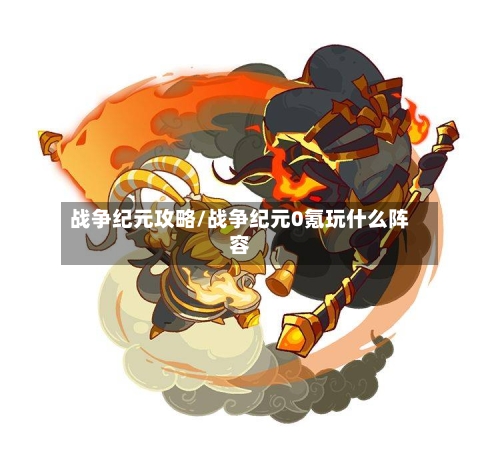 战争纪元攻略/战争纪元0氪玩什么阵容