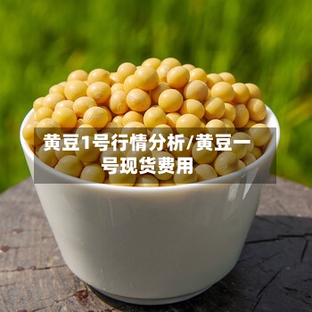 黄豆1号行情分析/黄豆一号现货费用-第1张图片