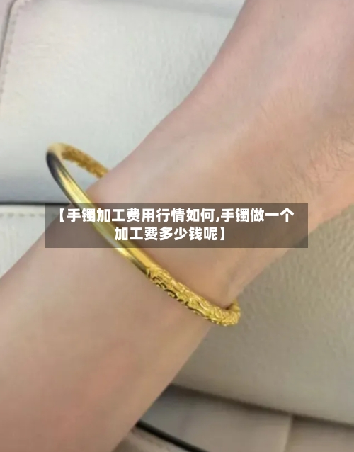 【手镯加工费用行情如何,手镯做一个加工费多少钱呢】-第1张图片