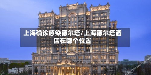 上海确诊感染德尔塔/上海德尔塔酒店在哪个位置