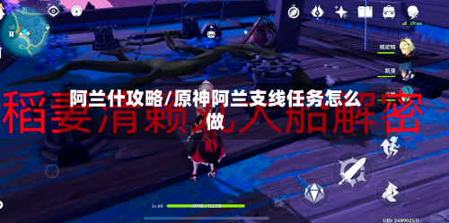 阿兰什攻略/原神阿兰支线任务怎么做-第1张图片