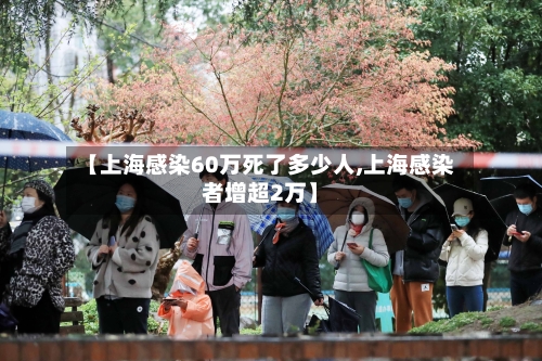 【上海感染60万死了多少人,上海感染者增超2万】-第1张图片
