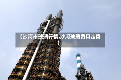 【沙河市玻璃行情,沙河玻璃费用走势】-第1张图片