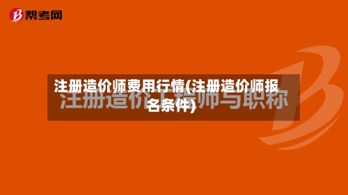 注册造价师费用行情(注册造价师报名条件)-第1张图片