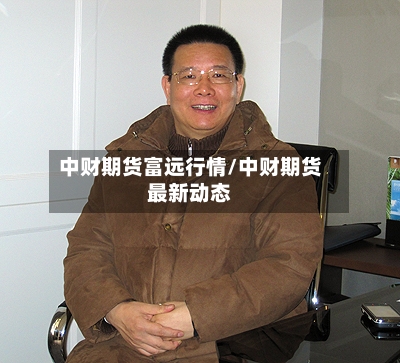 中财期货富远行情/中财期货最新动态-第1张图片