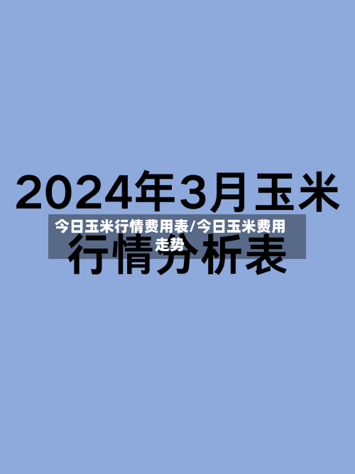 今日玉米行情费用表/今日玉米费用走势-第2张图片