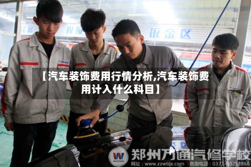 【汽车装饰费用行情分析,汽车装饰费用计入什么科目】-第1张图片