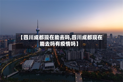 【四川成都现在能去吗,四川成都现在能去吗有疫情吗】-第1张图片