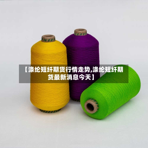 【涤纶短纤期货行情走势,涤纶短纤期货最新消息今天】-第1张图片