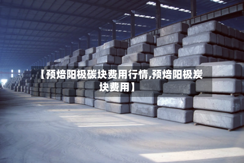 【预焙阳极碳块费用行情,预焙阳极炭块费用】-第1张图片