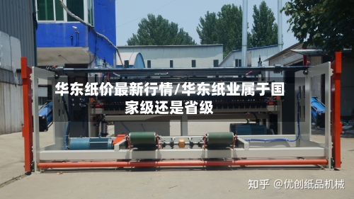 华东纸价最新行情/华东纸业属于国家级还是省级-第1张图片