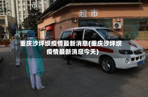 重庆沙坪坝疫情最新消息(重庆沙坪坝疫情最新消息今天)-第2张图片