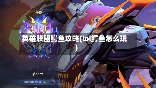 英雄联盟鳄鱼攻略(lol鳄鱼怎么玩)-第1张图片