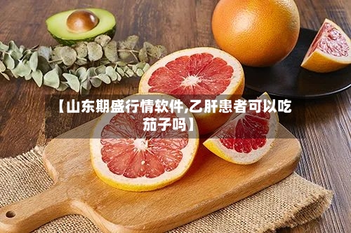 【山东期盛行情软件,乙肝患者可以吃茄子吗】-第1张图片