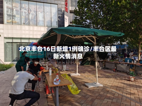北京丰台16日新增1例确诊/丰台区最新火情消息-第1张图片