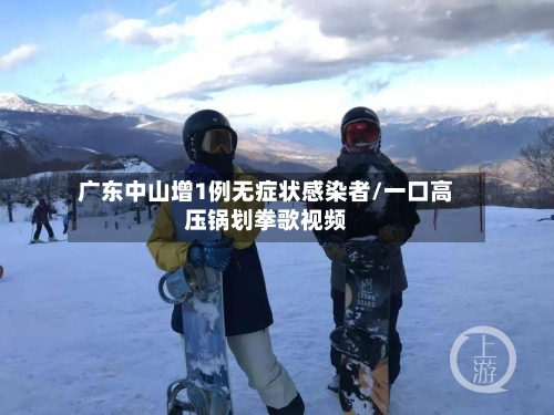 广东中山增1例无症状感染者/一口高压锅划拳歌视频-第1张图片