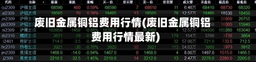 废旧金属铜铝费用行情(废旧金属铜铝费用行情最新)-第2张图片
