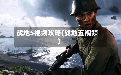 战地5视频攻略(战地五视频)