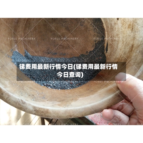 锑费用最新行情今日(锑费用最新行情今日查询)-第1张图片