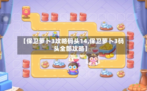 【保卫萝卜3攻略码头14,保卫萝卜3码头全部攻略】