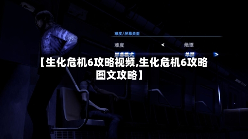 【生化危机6攻略视频,生化危机6攻略图文攻略】