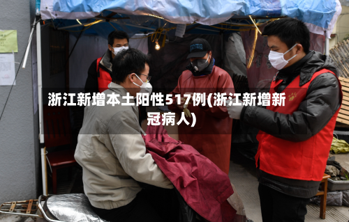 浙江新增本土阳性517例(浙江新增新冠病人)-第2张图片
