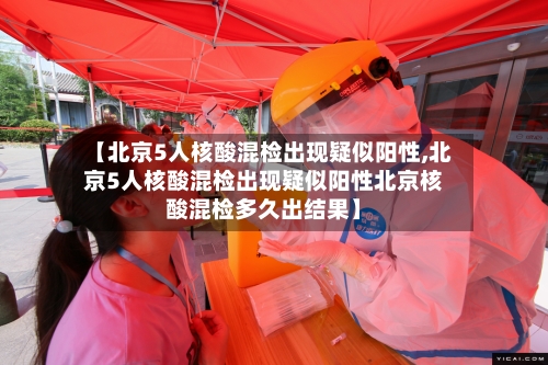 【北京5人核酸混检出现疑似阳性,北京5人核酸混检出现疑似阳性北京核酸混检多久出结果】-第1张图片