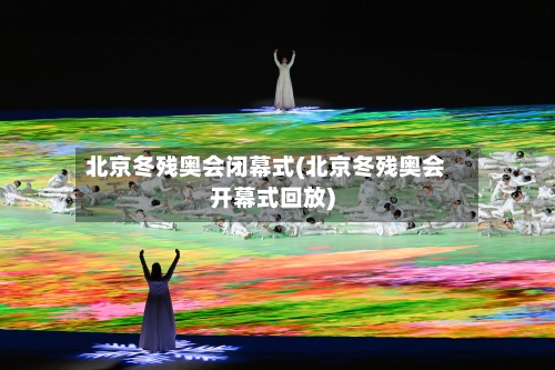 北京冬残奥会闭幕式(北京冬残奥会开幕式回放)