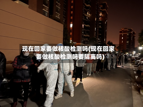 现在回家要做核酸检测吗(现在回家要做核酸检测吗要隔离吗)-第3张图片
