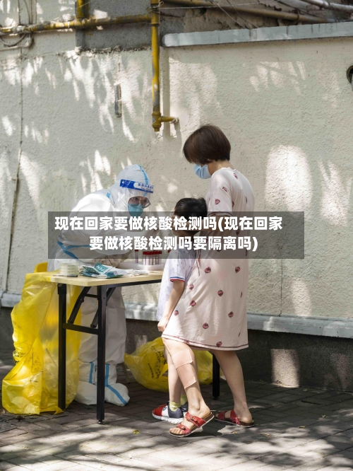 现在回家要做核酸检测吗(现在回家要做核酸检测吗要隔离吗)